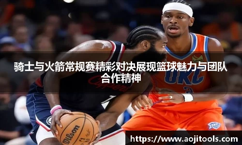 骑士与火箭常规赛精彩对决展现篮球魅力与团队合作精神